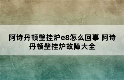 阿诗丹顿壁挂炉e8怎么回事 阿诗丹顿壁挂炉故障大全